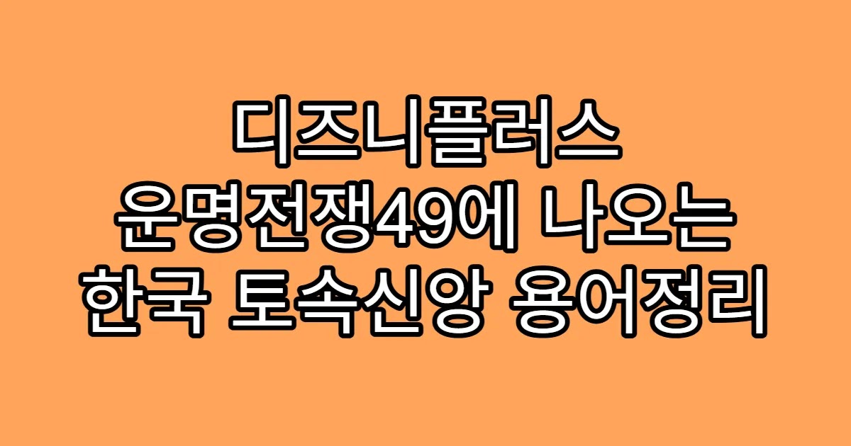 디즈니플러스 운명전쟁49에 나오는 한국 토속신앙 용어정리