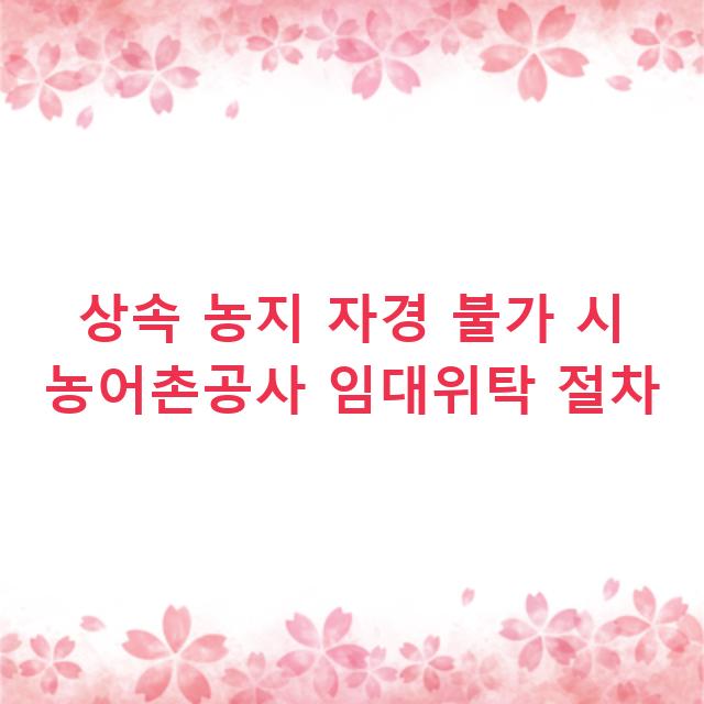 상속 농지 자경 불가 시 농어촌공사 임대위탁 절차