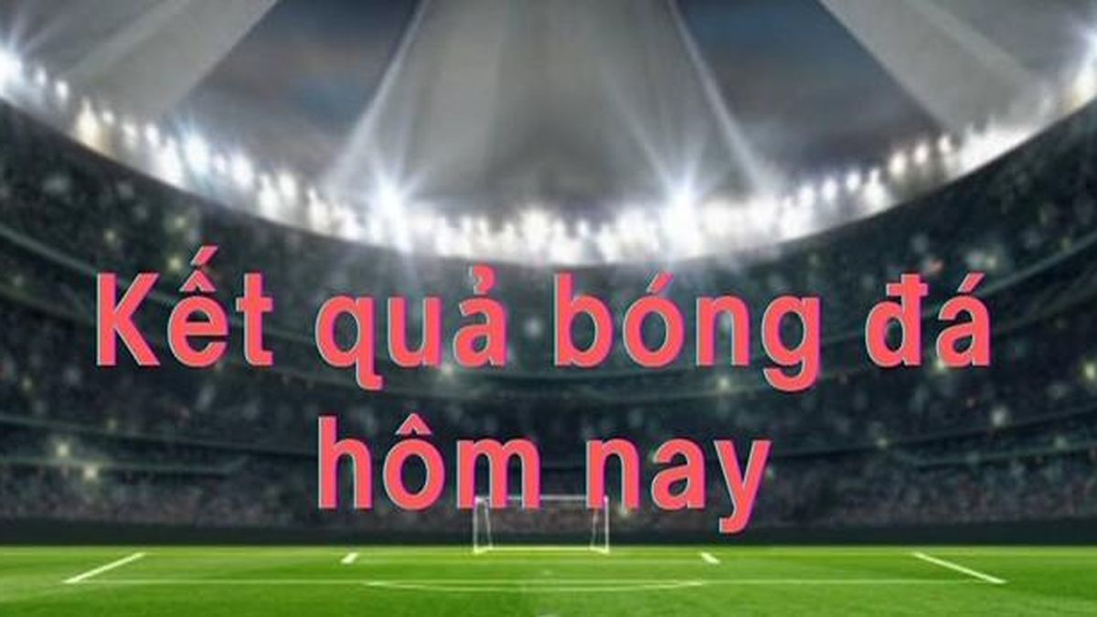 Kết quả bóng đá hôm nay 24/7 - Báo VietnamNet