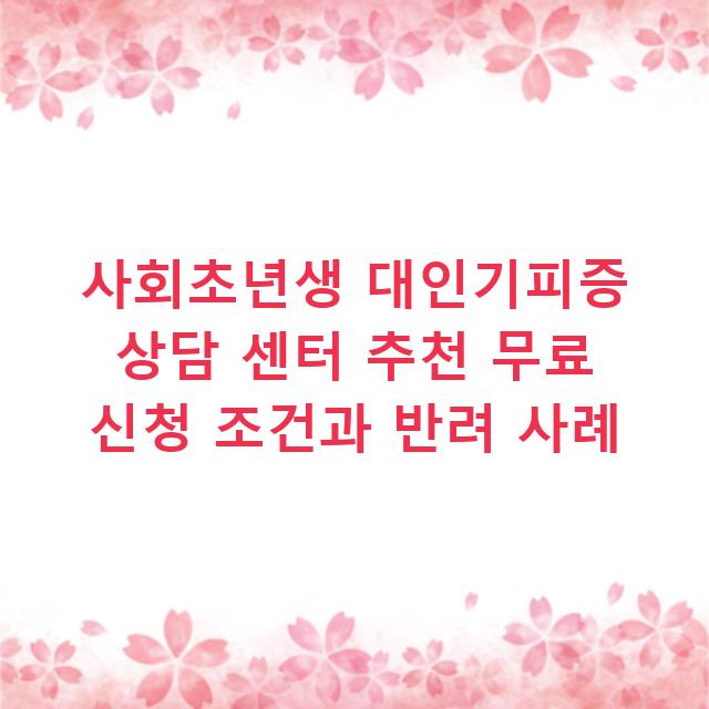 사회초년생 대인기피증 상담 센터 추천 무료 신청 조건과 반려 사례