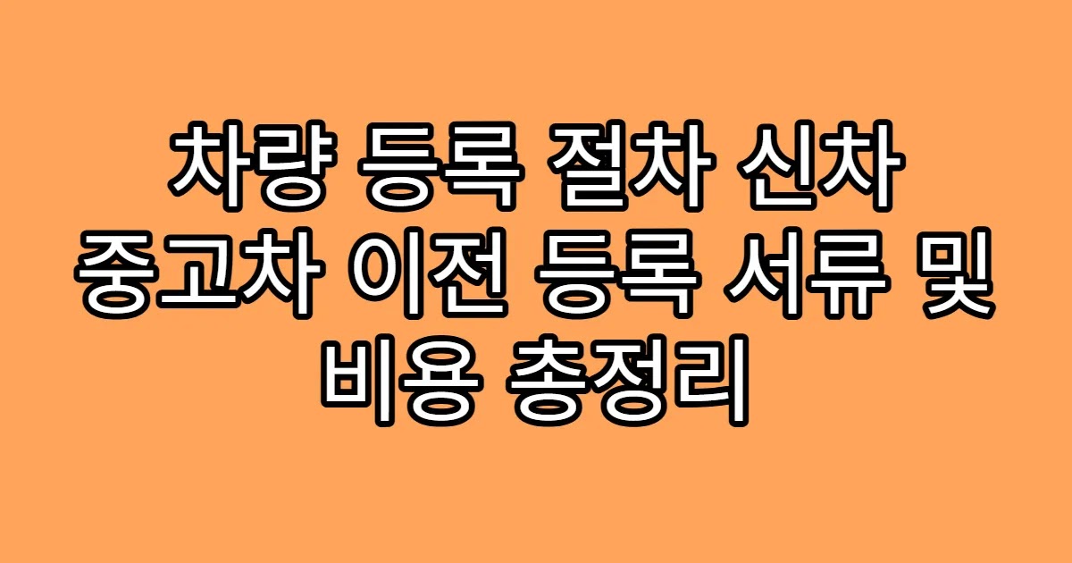 차량 등록 절차 신차 중고차 이전 등록 서류 및 비용 총정리