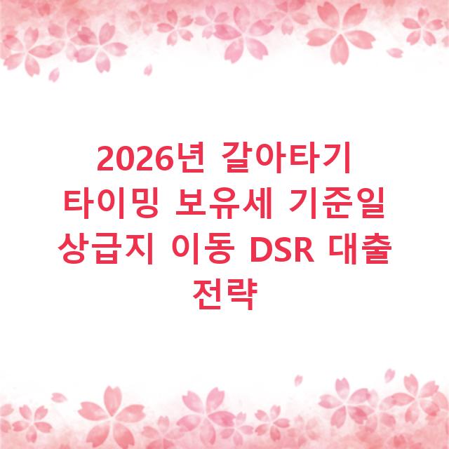 2026년 갈아타기 타이밍 보유세 기준일 상급지 이동 DSR 대출 전략