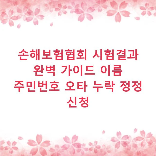손해보험협회 시험결과 완벽 가이드 이름 주민번호 오타 누락 정정 신청
