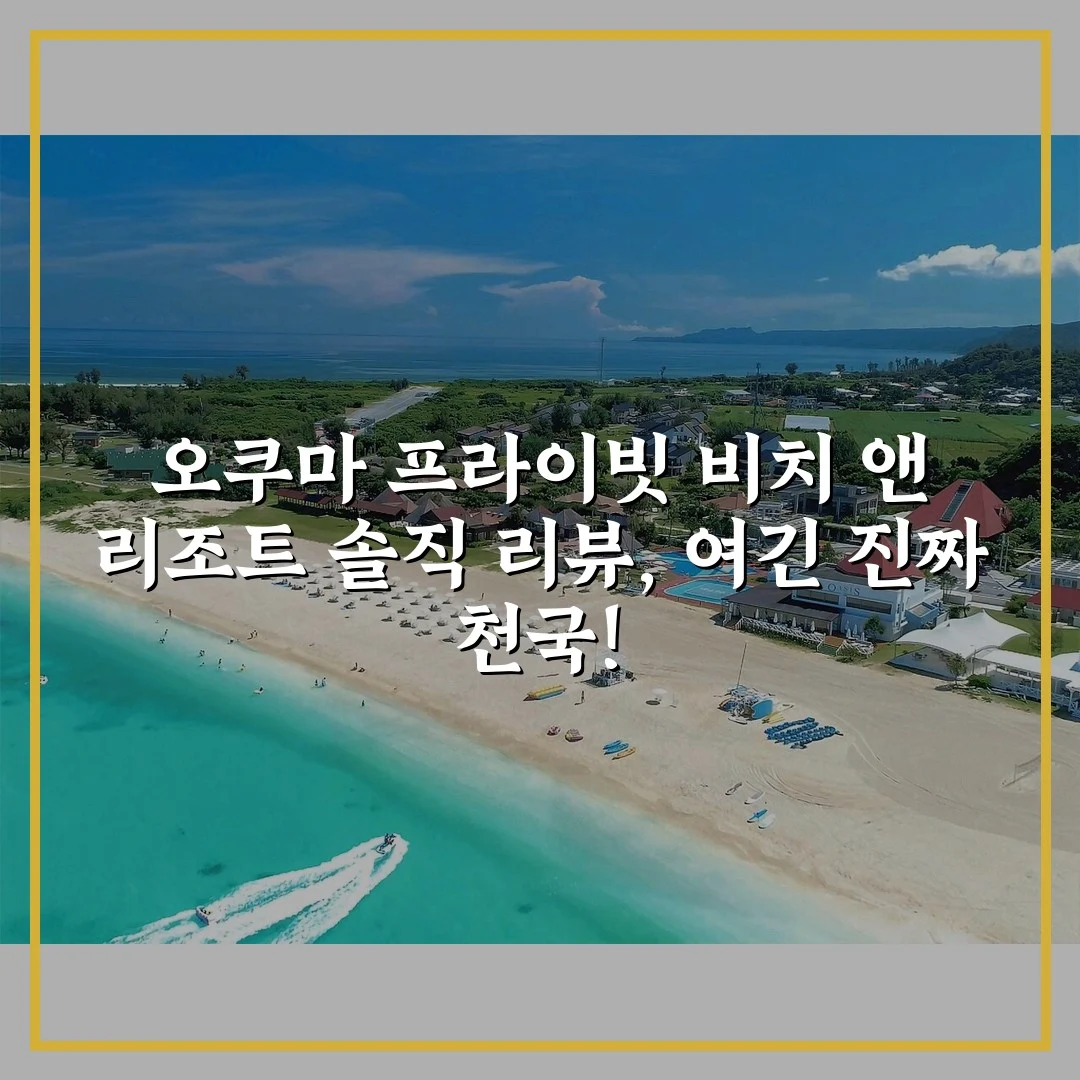 오쿠마 프라이빗 비치 앤 리조트 솔직 리뷰, 여긴 진짜 천국!
