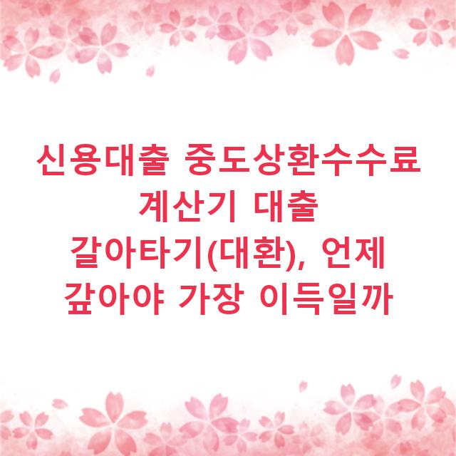 신용대출 중도상환수수료 계산기 대출 갈아타기(대환), 언제 갚아야 가장 이득일까