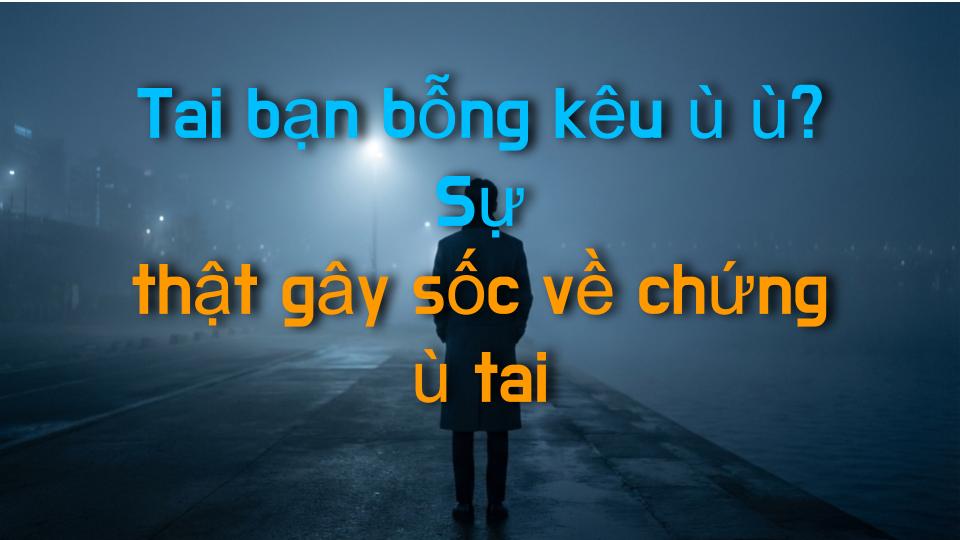 Tai bạn bỗng kêu ù ù? Sự thật gây sốc về chứng ù tai