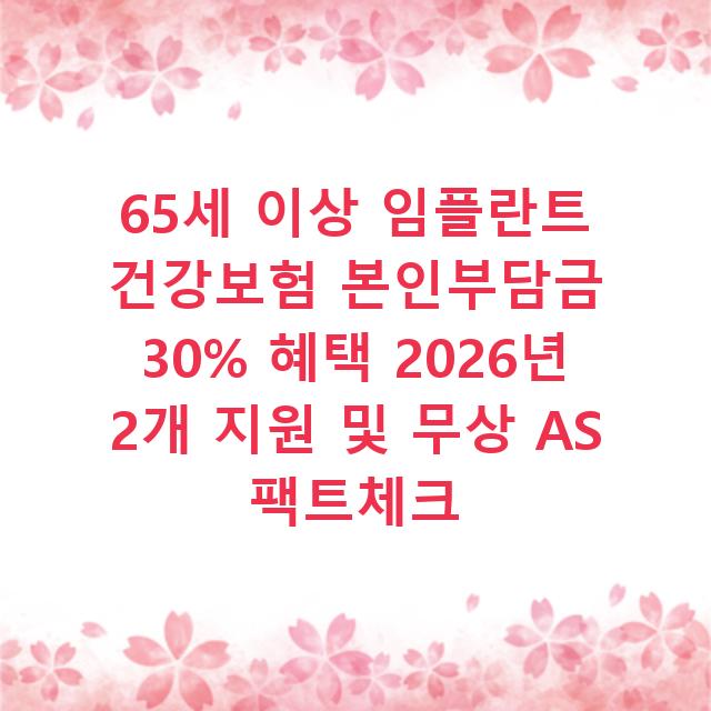 65세 이상 임플란트 건강보험 본인부담금 30% 혜택 2026년 2개 지원 및 무상 AS 팩트체크