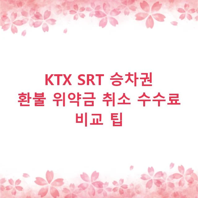 KTX SRT 승차권 환불 위약금 취소 수수료 비교 팁