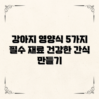 강아지영양식만들기, 필수 재료, 강아지 건강식, 어떻게 만들까, 강아지 영양소