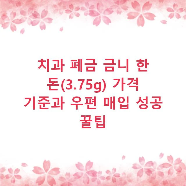 치과 폐금 금니 한 돈(3.75g) 가격 기준과 우편 매입 성공 꿀팁