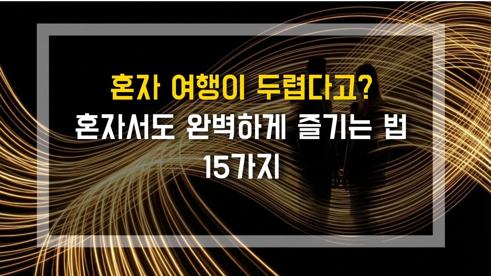 혼자 여행이 두렵다고? 혼자서도 완벽하게 즐기는 법 15가지