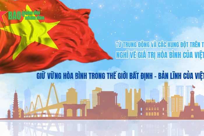 Từ Trung Đông và các xung đột trên thế giới nghĩ về giá trị hòa bình của Việt Nam - Phần 3: Giữ vững hòa bình trong thế giới bất định - Bản lĩnh của Việt Nam - Báo Quân Đội Nhân Dân