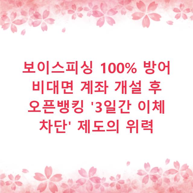 보이스피싱 100% 방어 비대면 계좌 개설 후 오픈뱅킹 ‘3일간 이체 차단’ 제도의 위력
