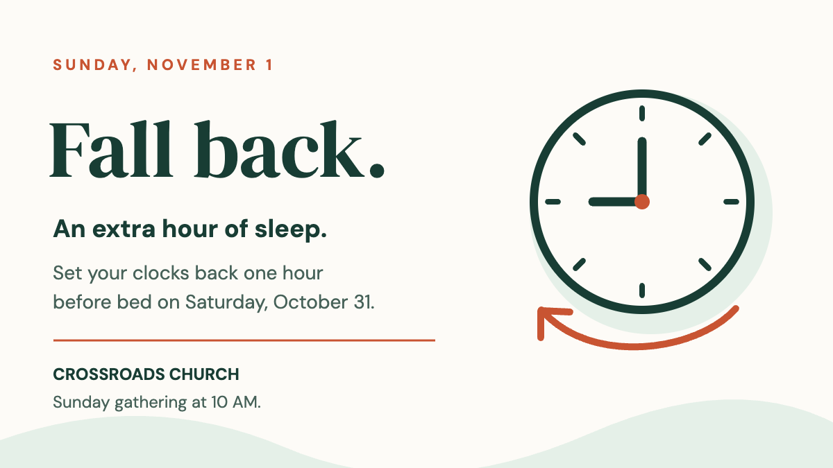 Fall back, Sunday November 1. Set clocks back one hour before bed Saturday October31. Crossroads gathers Sunday at10AM.