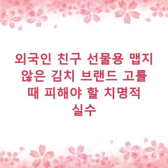 외국인 친구 선물용 맵지 않은 김치 브랜드 고를 때 피해야 할 치명적 실수