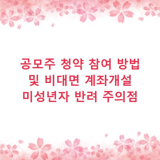 공모주 청약 참여 방법 및 비대면 계좌개설 미성년자 반려 주의점