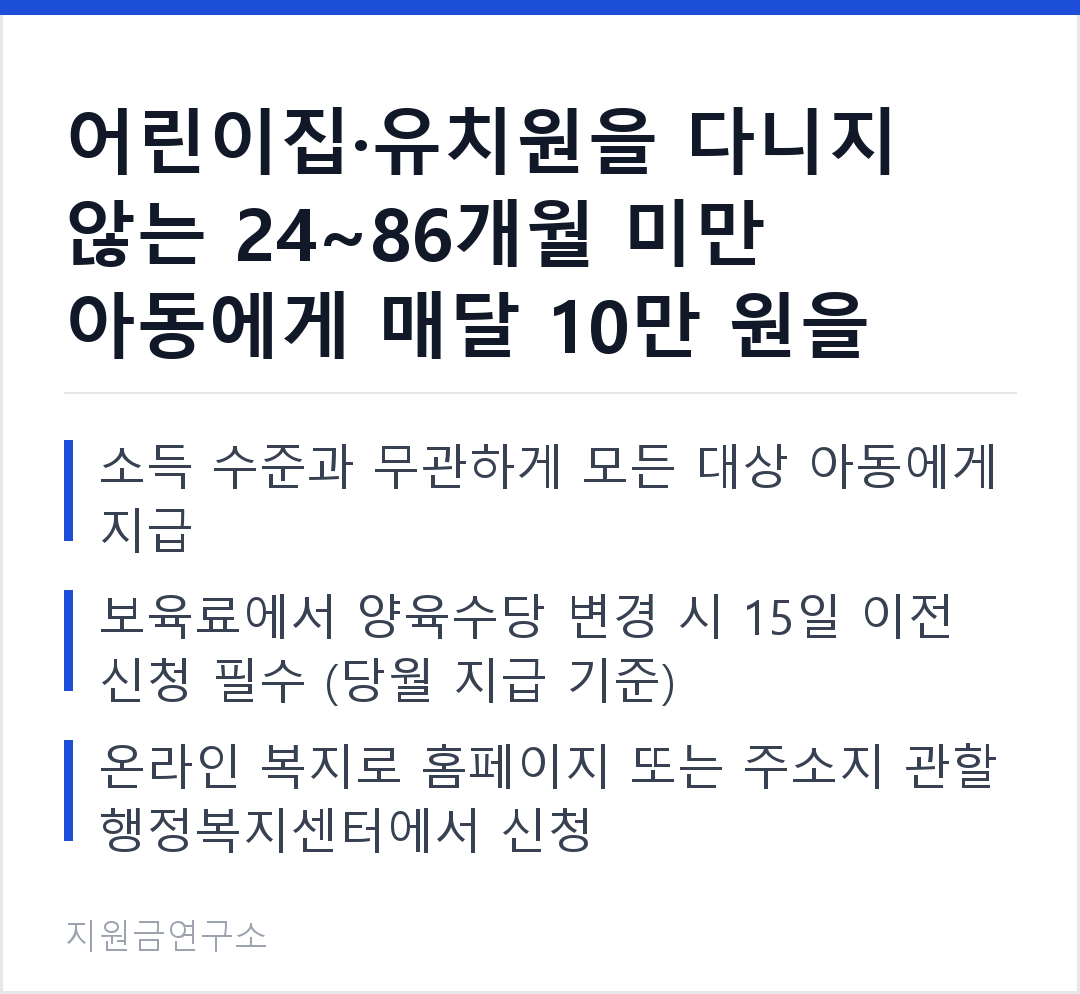 어린이집·유치원을 다니지 않는 24~86개월 미만 아동에게 매달 10만 원을 지급합니다. 소득 수준과 무관하게 모든 대상 아동에게 지급 보육료에서 양육수당 변경 시 15일 이전 신청 필수 (당월 지급 기준)