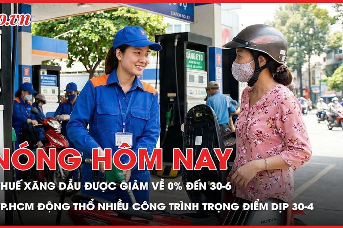 Quốc hội đồng ý giảm thuế xăng dầu về 0% đến 30-6; TP.HCM động thổ nhiều công trình giao thông trọng điểm dịp 30-4 - Báo Pháp Luật TP.HCM