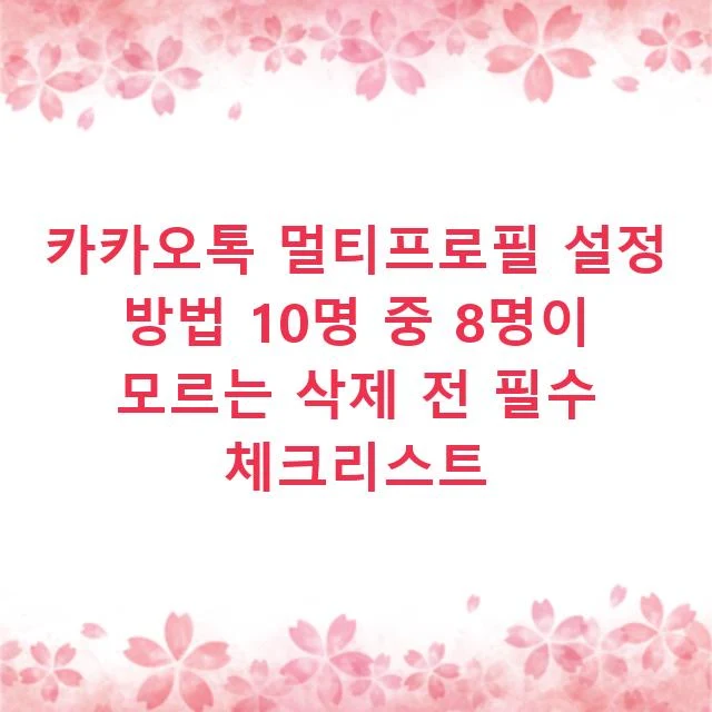 카카오톡 멀티프로필 설정 방법 10명 중 8명이 모르는 삭제 전 필수 체크리스트