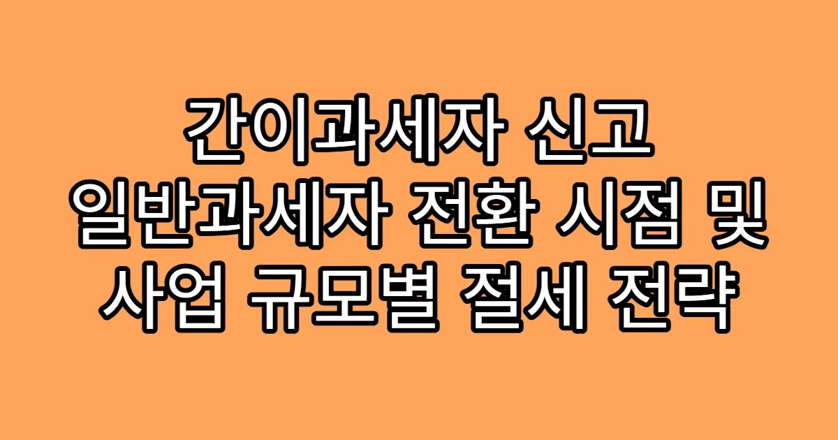 간이과세자 신고 일반과세자 전환 시점 및 사업 규모별 절세 전략