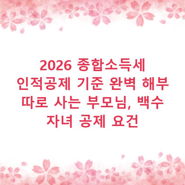 2026 종합소득세 인적공제 기준 완벽 해부 따로 사는 부모님, 백수 자녀 공제 요건