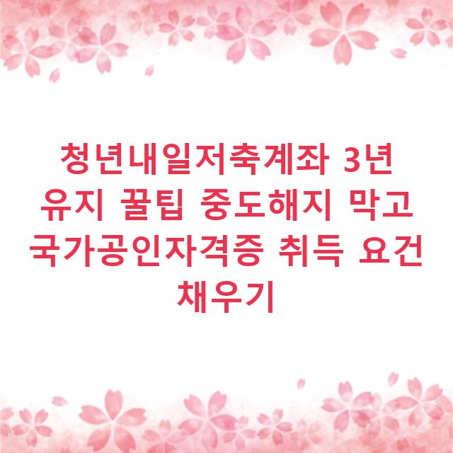 청년내일저축계좌 3년 유지 꿀팁 중도해지 막고 국가공인자격증 취득 요건 채우기