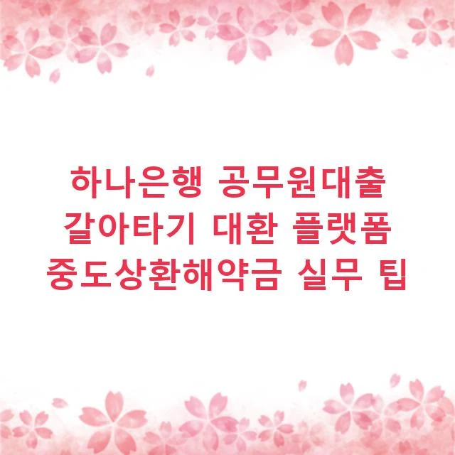 하나은행 공무원대출 갈아타기 대환 플랫폼 중도상환해약금 실무 팁