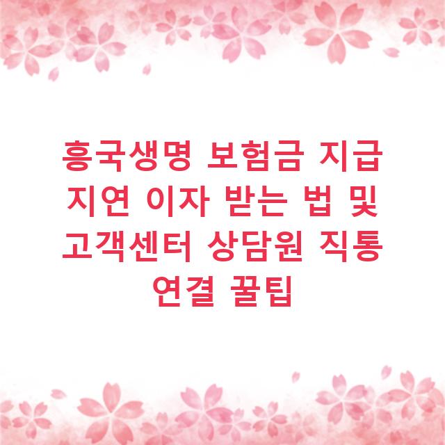 흥국생명 보험금 지급 지연 이자 받는 법 및 고객센터 상담원 직통 연결 꿀팁