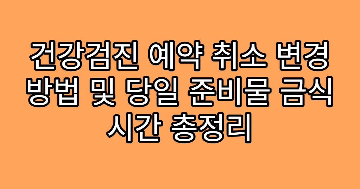 건강검진 예약 취소 변경 방법 및 당일 준비물 금식 시간 총정리