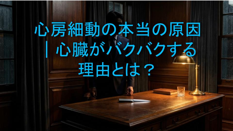 心房細動の本当の原因｜心臓がバクバクする理由とは？