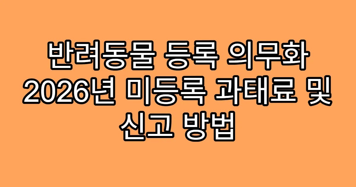 반려동물 등록 의무화 2026년 미등록 과태료 및 신고 방법