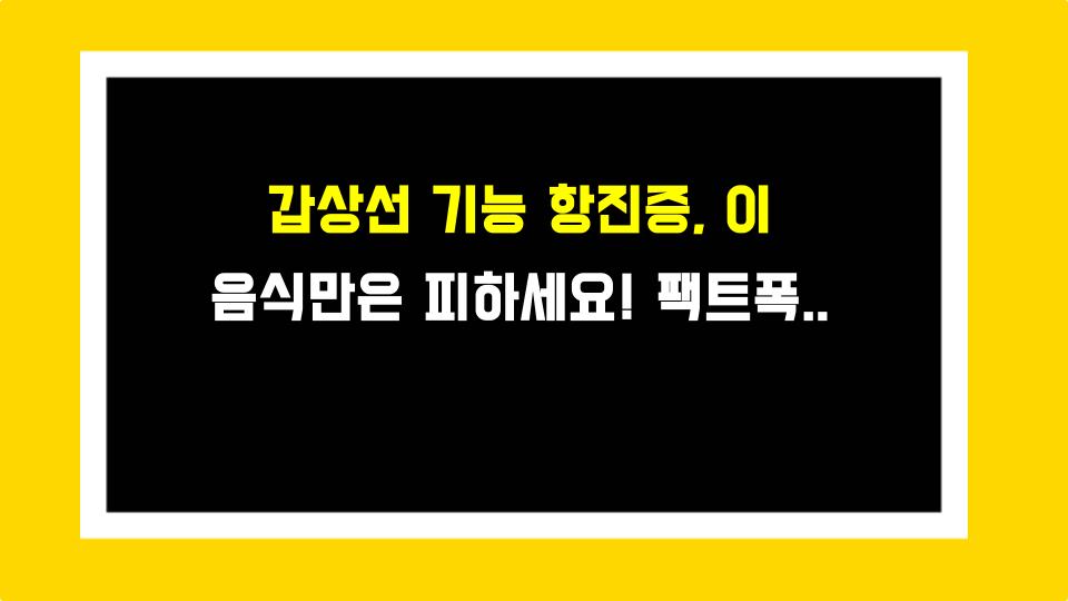 갑상선 기능 항진증, 이 음식만은 피하세요! 팩트폭격으로 알려드립니다
