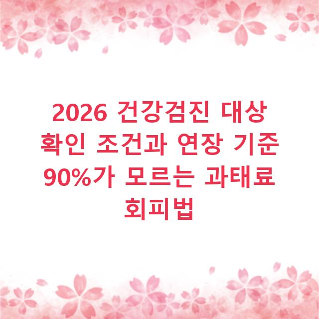 2026 건강검진 대상 확인 조건과 연장 기준 90%가 모르는 과태료 회피법