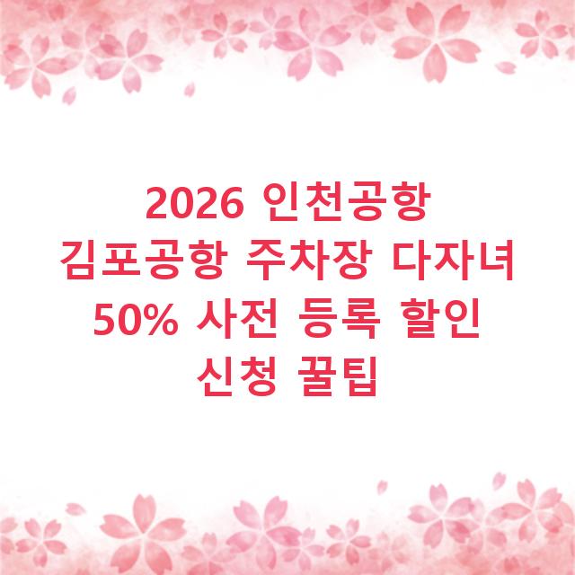 2026 인천공항 김포공항 주차장 다자녀 50% 사전 등록 할인 신청 꿀팁
