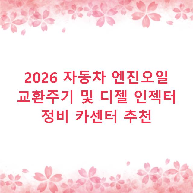 2026 자동차 엔진오일 교환주기 및 디젤 인젝터 정비 카센터 추천