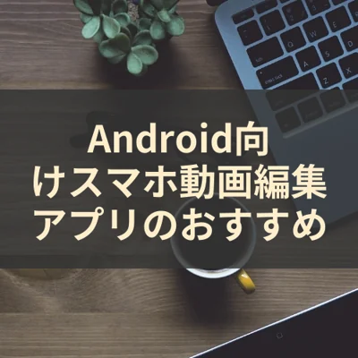 Android向けスマホ動画編集アプリのおすすめ