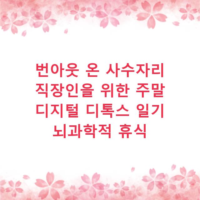 번아웃 온 사수자리 직장인을 위한 주말 디지털 디톡스 일기 뇌과학적 휴식