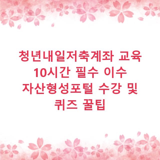 청년내일저축계좌 교육 10시간 필수 이수 자산형성포털 수강 및 퀴즈 꿀팁