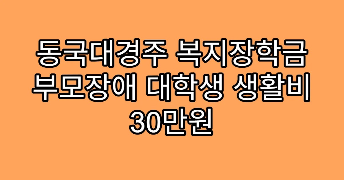 동국대경주 복지장학금 부모장애 대학생 생활비 30만원