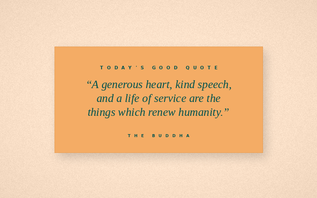 The Good Daily quote graphic for 2026-08-13: A generous heart, kind speech, and a life of service are the things which renew humanity. — The Buddha