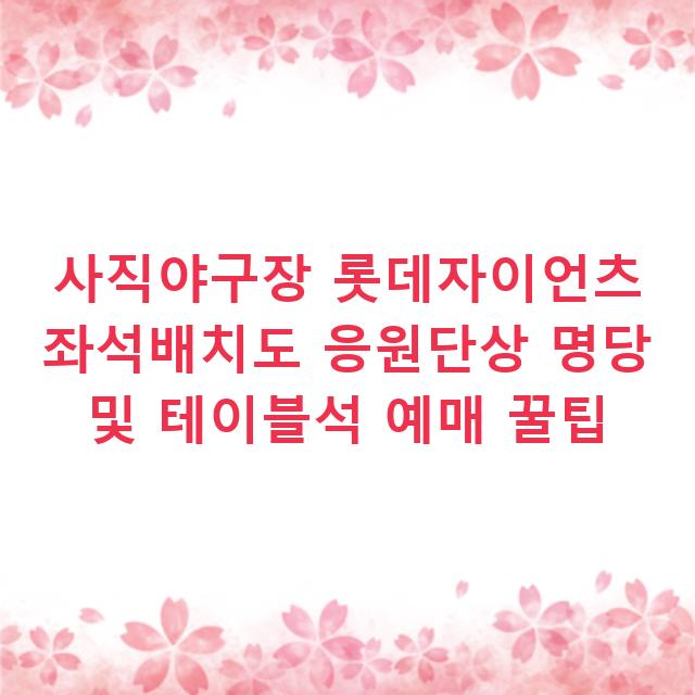 사직야구장 롯데자이언츠 좌석배치도 응원단상 명당 및 테이블석 예매 꿀팁