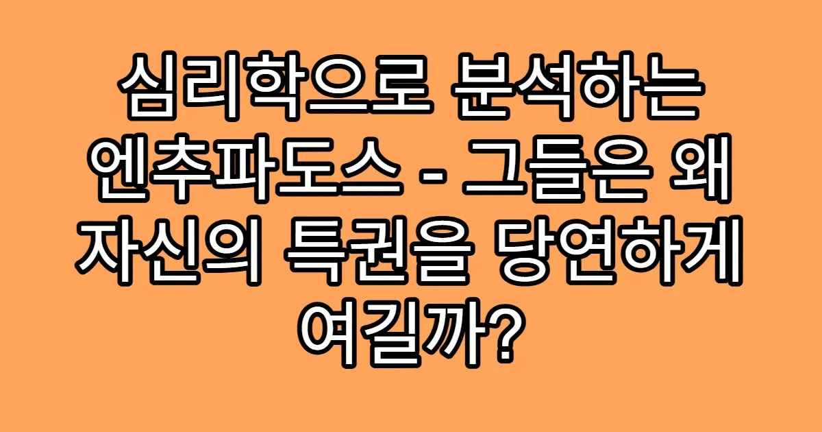 심리학으로 분석하는 엔추파도스 - 그들은 왜 자신의 특권을 당연하게 여길까?