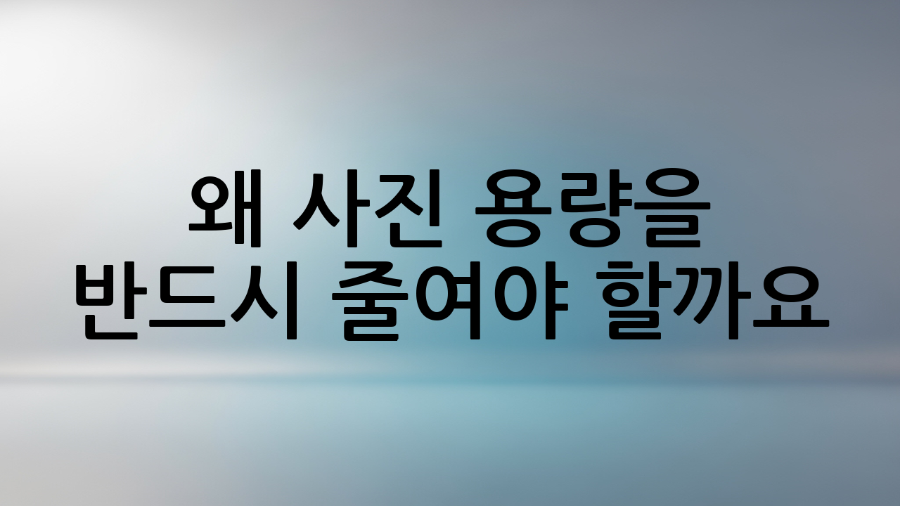 왜 사진 용량을 반드시 줄여야 할까요?