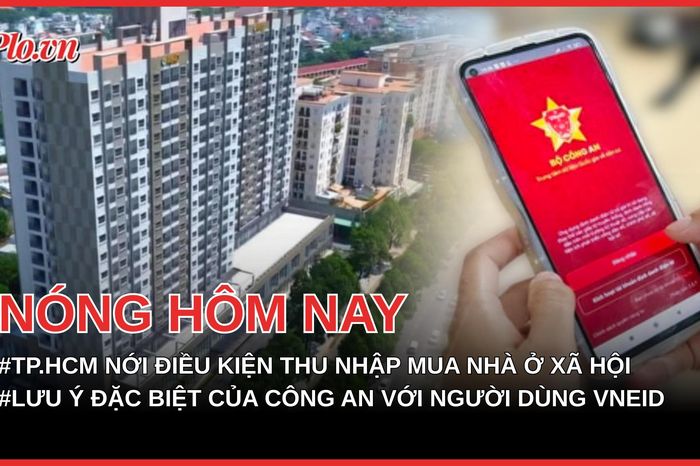 TP.HCM nới điều kiện thu nhập mua nhà ở xã hội cho người dân; Lưu ý đặc biệt của cơ quan công an với người dùng VNeID - Báo Pháp Luật TP.HCM