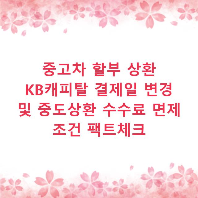 중고차 할부 상환 KB캐피탈 결제일 변경 및 중도상환 수수료 면제 조건 팩트체크