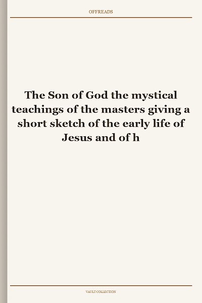 The Son of God the mystical teachings of the masters giving a short sketch of the early life of Jesus and of his training