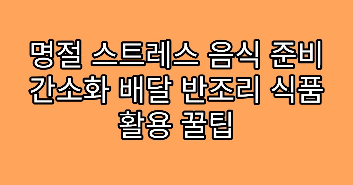 명절 스트레스 음식 준비 간소화 배달 반조리 식품 활용 꿀팁