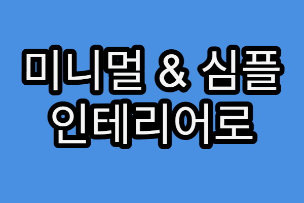 미니멀 & 심플 인테리어로 집을 넓고 세련되게 바꾸는 법
