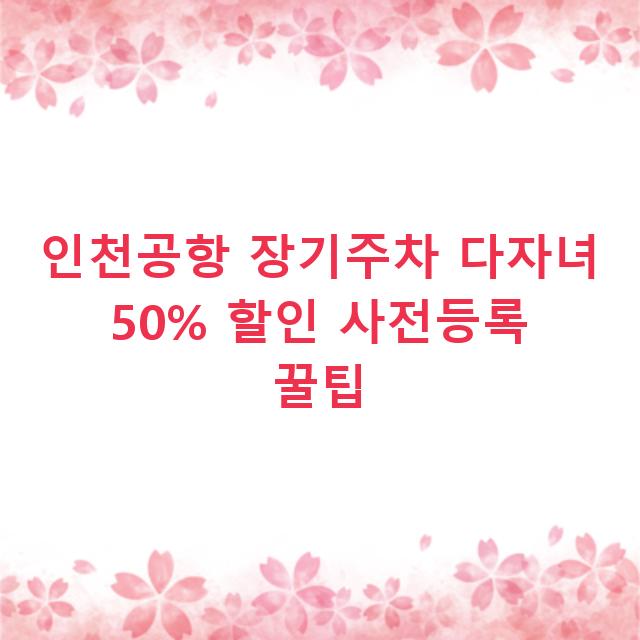 인천공항 장기주차 다자녀 50% 할인 사전등록 꿀팁