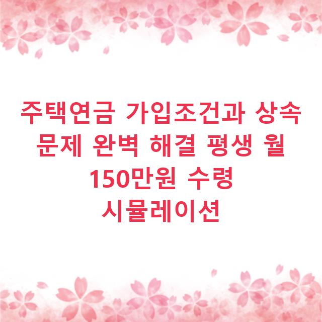 주택연금 가입조건과 상속 문제 완벽 해결 평생 월 150만원 수령 시뮬레이션